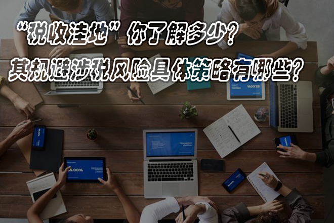 “税收洼地”你了解多少?其规避涉税风险具体策略有哪些? “税收洼地”你了解多少?其规避涉税风险具体策略有哪些?